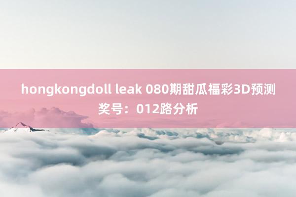 hongkongdoll leak 080期甜瓜福彩3D预测奖号：012路分析