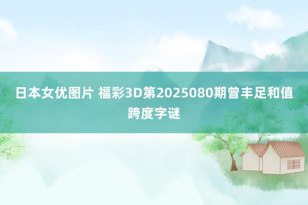日本女优图片 福彩3D第2025080期曾丰足和值跨度字谜