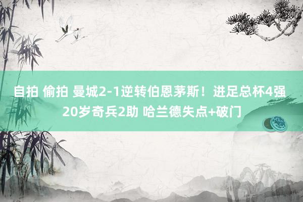 自拍 偷拍 曼城2-1逆转伯恩茅斯！进足总杯4强 20岁奇兵2助 哈兰德失点+破门