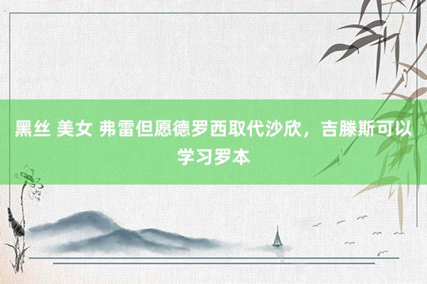 黑丝 美女 弗雷但愿德罗西取代沙欣，吉滕斯可以学习罗本