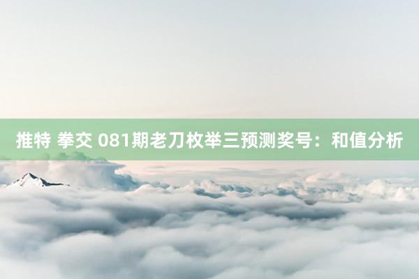 推特 拳交 081期老刀枚举三预测奖号：和值分析