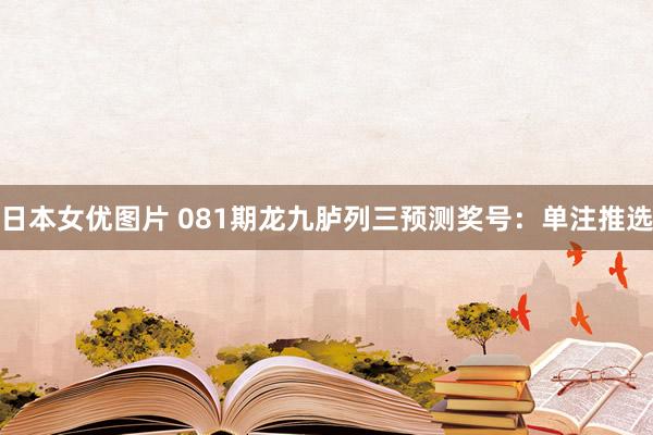 日本女优图片 081期龙九胪列三预测奖号：单注推选