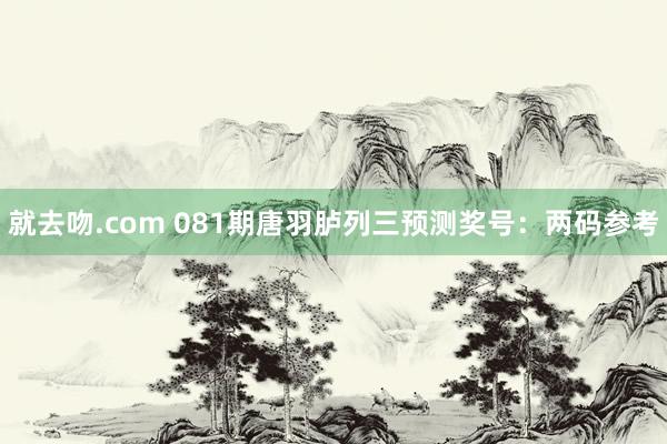 就去吻.com 081期唐羽胪列三预测奖号：两码参考