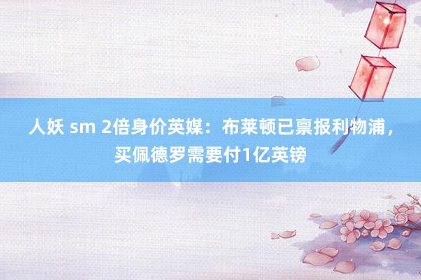 人妖 sm 2倍身价英媒：布莱顿已禀报利物浦，买佩德罗需要付1亿英镑