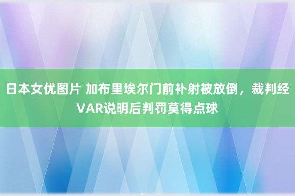 日本女优图片 加布里埃尔门前补射被放倒，裁判经VAR说明后判罚莫得点球