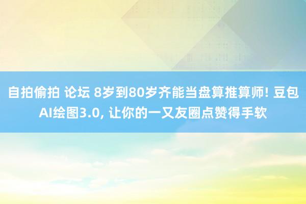 自拍偷拍 论坛 8岁到80岁齐能当盘算推算师! 豆包AI绘图3.0， 让你的一又友圈点赞得手软