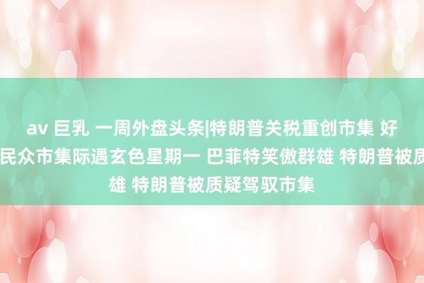 av 巨乳 一周外盘头条|特朗普关税重创市集 好意思股巨震 民众市集际遇玄色星期一 巴菲特笑傲群雄 特朗普被质疑驾驭市集
