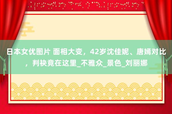 日本女优图片 面相大变，42岁沈佳妮、唐嫣对比，判袂竟在这里_不雅众_景色_刘丽娜