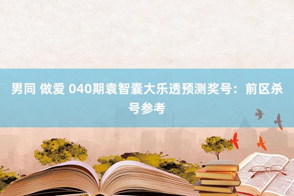 男同 做爱 040期袁智囊大乐透预测奖号：前区杀号参考