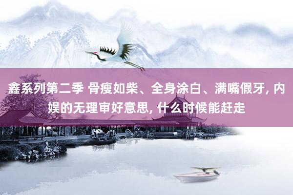 鑫系列第二季 骨瘦如柴、全身涂白、满嘴假牙， 内娱的无理审好意思， 什么时候能赶走