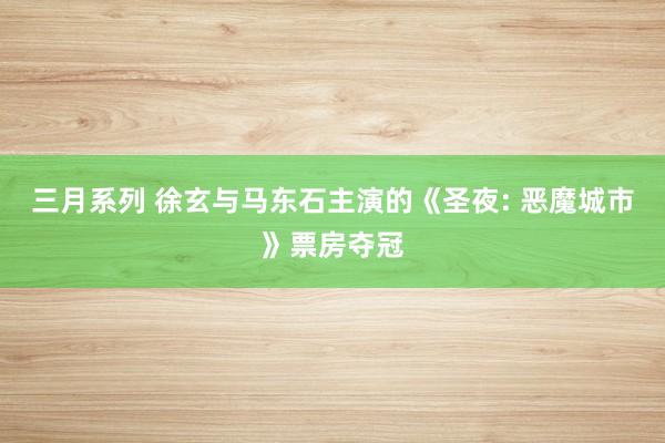 三月系列 徐玄与马东石主演的《圣夜: 恶魔城市》票房夺冠