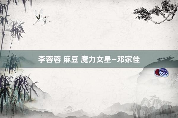 李蓉蓉 麻豆 魔力女星—邓家佳